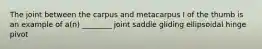 The joint between the carpus and metacarpus I of the thumb is an example of a(n) ________ joint saddle gliding ellipsoidal hinge pivot