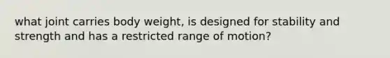 what joint carries body weight, is designed for stability and strength and has a restricted range of motion?