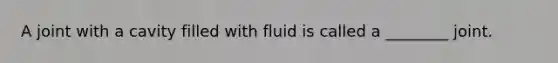 A joint with a cavity filled with fluid is called a ________ joint.