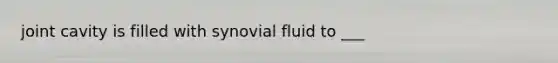 joint cavity is filled with synovial fluid to ___