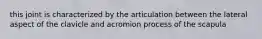 this joint is characterized by the articulation between the lateral aspect of the clavicle and acromion process of the scapula