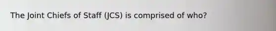 The Joint Chiefs of Staff (JCS) is comprised of who?