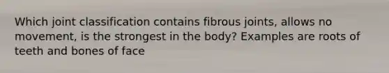 Which joint classification contains fibrous joints, allows no movement, is the strongest in the body? Examples are roots of teeth and bones of face