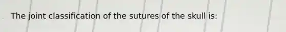 The joint classification of the sutures of the skull is: