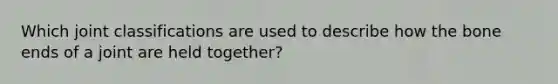 Which joint classifications are used to describe how the bone ends of a joint are held together?