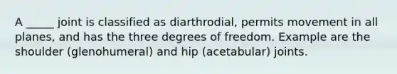 A _____ joint is classified as diarthrodial, permits movement in all planes, and has the three degrees of freedom. Example are the shoulder (glenohumeral) and hip (acetabular) joints.