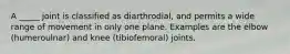 A _____ joint is classified as diarthrodial, and permits a wide range of movement in only one plane. Examples are the elbow (humeroulnar) and knee (tibiofemoral) joints.