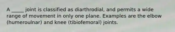 A _____ joint is classified as diarthrodial, and permits a wide range of movement in only one plane. Examples are the elbow (humeroulnar) and knee (tibiofemoral) joints.