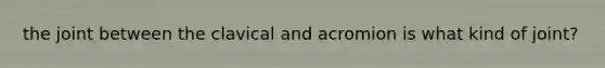 the joint between the clavical and acromion is what kind of joint?