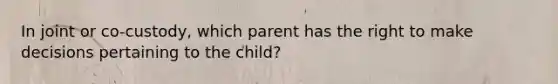 In joint or co-custody, which parent has the right to make decisions pertaining to the child?