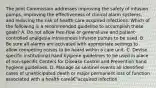 The Joint Commission addresses improving the safety of infusion pumps, improving the effectiveness of clinical alarm systems, and reducing the risk of health-care acquired infections. Which of the following is a recommended guideline to accomplish these goals? A. Do not allow free-flow or general-use and patient-controlled analgesia intravenous infusion pumps to be used. B. Be sure all alarms are activated with appropriate settings to allow competing noises to be heard within a care unit. C. Devise specific institutional hand hygiene guidelines to be used in place of non-specific Centers for Disease Control and Prevention hand hygiene guidelines. D. Manage as sentinel events all identified cases of unanticipated death or major permanent loss of function associated with a health careâ€"acquired infection