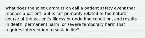 what does the Joint Commission call a patient safety event that reaches a patient, but is not primarily related to the natural course of the patient's illness or underline condition, and results in death, permanent harm, or severe temporary harm that requires intervention to sustain life?