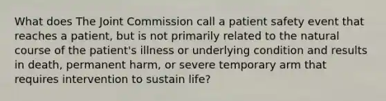 What does The Joint Commission call a patient safety event that reaches a patient, but is not primarily related to the natural course of the patient's illness or underlying condition and results in death, permanent harm, or severe temporary arm that requires intervention to sustain life?