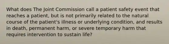 What does The Joint Commission call a patient safety event that reaches a patient, but is not primarily related to the natural course of the patient's illness or underlying condition, and results in death, permanent harm, or severe temporary harm that requires intervention to sustain life?