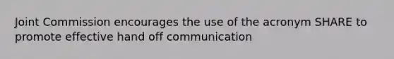 Joint Commission encourages the use of the acronym SHARE to promote effective hand off communication