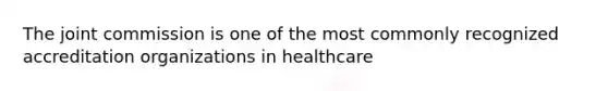 The joint commission is one of the most commonly recognized accreditation organizations in healthcare