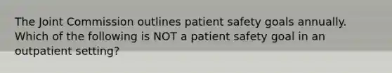 The Joint Commission outlines patient safety goals annually. Which of the following is NOT a patient safety goal in an outpatient setting?