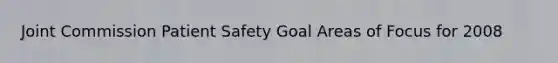 Joint Commission Patient Safety Goal Areas of Focus for 2008