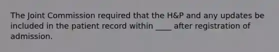 The Joint Commission required that the H&P and any updates be included in the patient record within ____ after registration of admission.