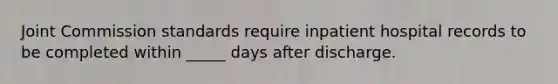 Joint Commission standards require inpatient hospital records to be completed within _____ days after discharge.