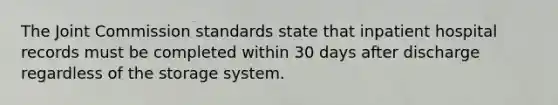 The Joint Commission standards state that inpatient hospital records must be completed within 30 days after discharge regardless of the storage system.