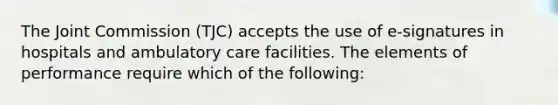 The Joint Commission (TJC) accepts the use of e-signatures in hospitals and ambulatory care facilities. The elements of performance require which of the following: