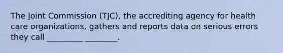 The Joint Commission (TJC), the accrediting agency for health care organizations, gathers and reports data on serious errors they call _________ ________.