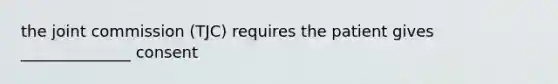 the joint commission (TJC) requires the patient gives ______________ consent