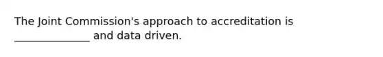 The Joint Commission's approach to accreditation is ______________ and data driven.