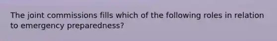 The joint commissions fills which of the following roles in relation to emergency preparedness?