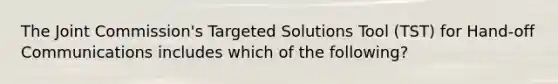 The Joint Commission's Targeted Solutions Tool (TST) for Hand-off Communications includes which of the following?