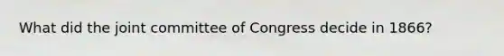 What did the joint committee of Congress decide in 1866?