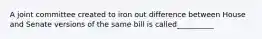 A joint committee created to iron out difference between House and Senate versions of the same bill is called__________