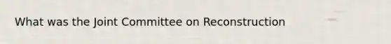 What was the Joint Committee on Reconstruction