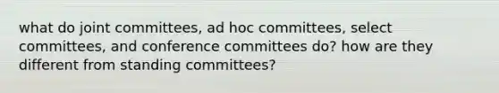 what do joint committees, ad hoc committees, select committees, and conference committees do? how are they different from standing committees?