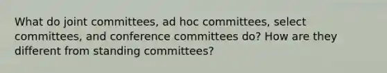 What do joint committees, ad hoc committees, select committees, and conference committees do? How are they different from standing committees?