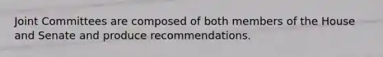 Joint Committees are composed of both members of the House and Senate and produce recommendations.