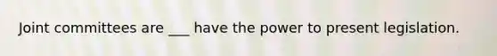 Joint committees are ___ have the power to present legislation.