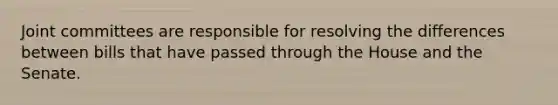 Joint committees are responsible for resolving the differences between bills that have passed through the House and the Senate.