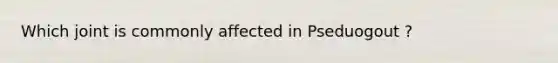 Which joint is commonly affected in Pseduogout ?