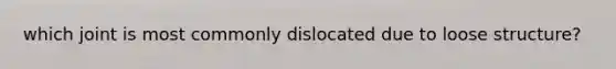 which joint is most commonly dislocated due to loose structure?