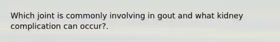 Which joint is commonly involving in gout and what kidney complication can occur?.