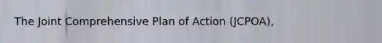 The Joint Comprehensive Plan of Action (JCPOA),