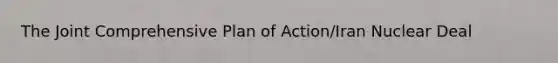 The Joint Comprehensive Plan of Action/Iran Nuclear Deal