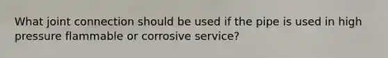 What joint connection should be used if the pipe is used in high pressure flammable or corrosive service?