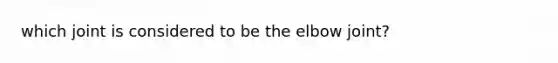 which joint is considered to be the elbow joint?