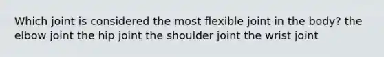 Which joint is considered the most flexible joint in the body? the elbow joint the hip joint the shoulder joint the wrist joint