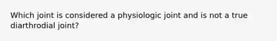 Which joint is considered a physiologic joint and is not a true diarthrodial joint?