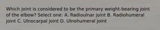 Which joint is considered to be the primary weight-bearing joint of the elbow? Select one: A. Radioulnar joint B. Radiohumeral joint C. Ulnocarpal joint D. Ulnohumeral joint