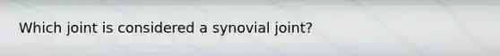 Which joint is considered a synovial joint?